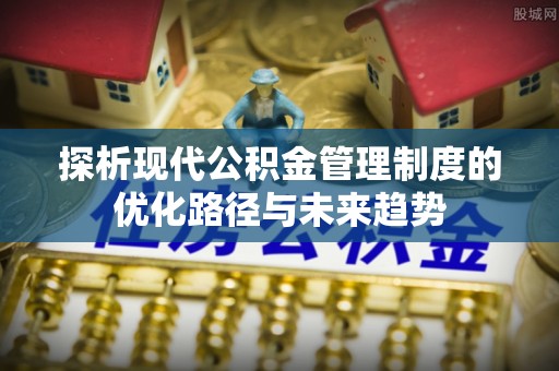 阜沙探析现代公积金管理制度的优化路径与未来趋势