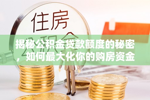 阜沙揭秘公积金贷款额度的秘密，如何最大化你的购房资金