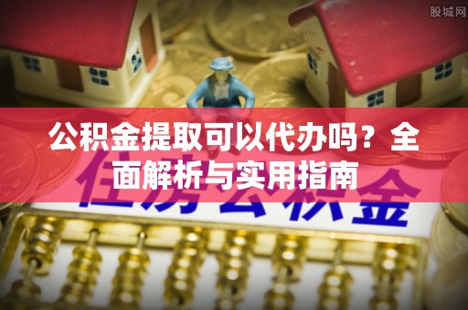 阜沙公积金提取可以代办吗？全面解析与实用指南