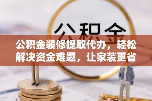 阜沙公积金装修提取代办，轻松解决资金难题，让家装更省心