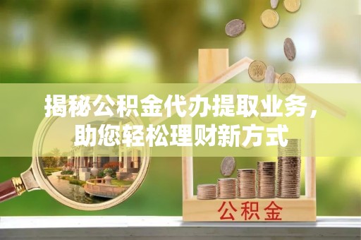 阜沙揭秘公积金代办提取业务，助您轻松理财新方式