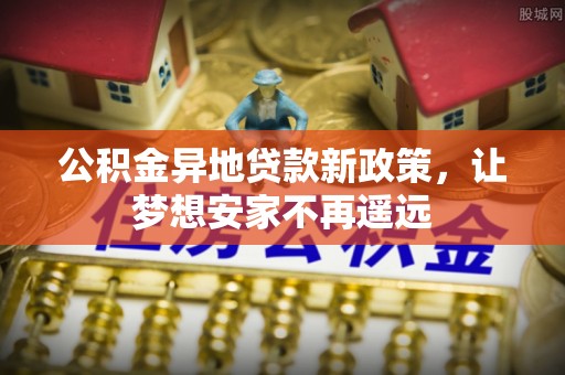 阜沙公积金异地贷款新政策，让梦想安家不再遥远