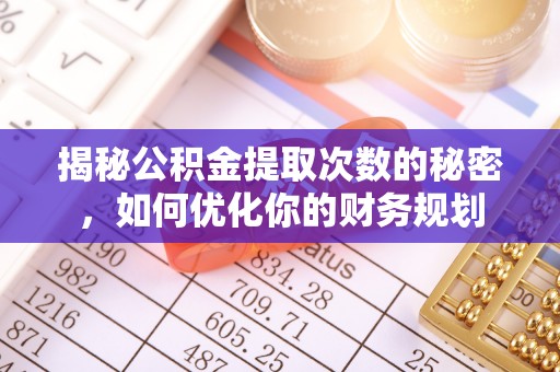 阜沙揭秘公积金提取次数的秘密，如何优化你的财务规划