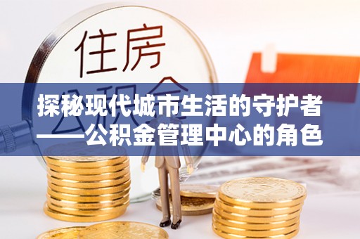 阜沙探秘现代城市生活的守护者——公积金管理中心的角色与影响