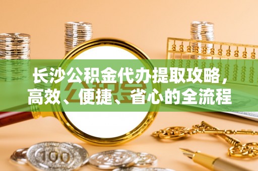 阜沙长沙公积金代办提取攻略，高效、便捷、省心的全流程解析