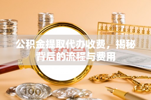 阜沙公积金提取代办收费，揭秘背后的流程与费用