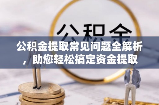 阜沙公积金提取常见问题全解析，助您轻松搞定资金提取