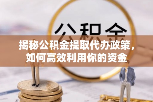 阜沙揭秘公积金提取代办政策，如何高效利用你的资金