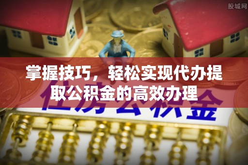 阜沙掌握技巧，轻松实现代办提取公积金的高效办理