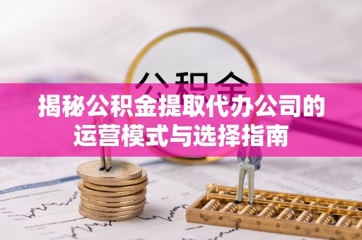 阜沙揭秘公积金提取代办公司的运营模式与选择指南