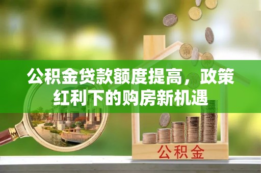 阜沙公积金贷款额度提高，政策红利下的购房新机遇