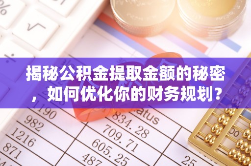 阜沙揭秘公积金提取金额的秘密，如何优化你的财务规划？