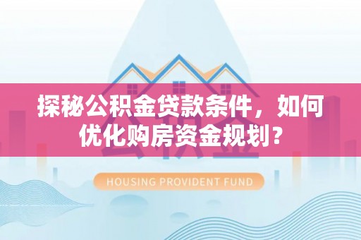 阜沙探秘公积金贷款条件，如何优化购房资金规划？