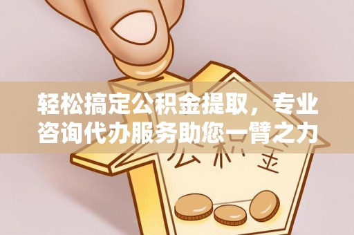 阜沙轻松搞定公积金提取，专业咨询代办服务助您一臂之力