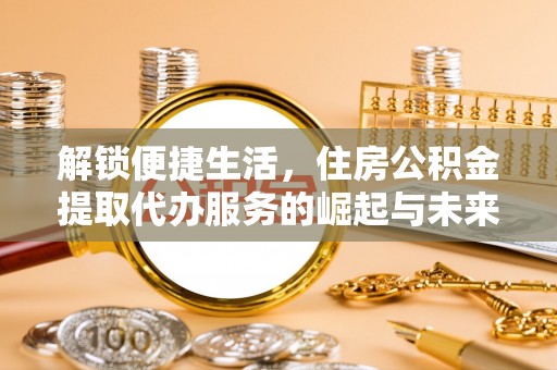阜沙解锁便捷生活，住房公积金提取代办服务的崛起与未来