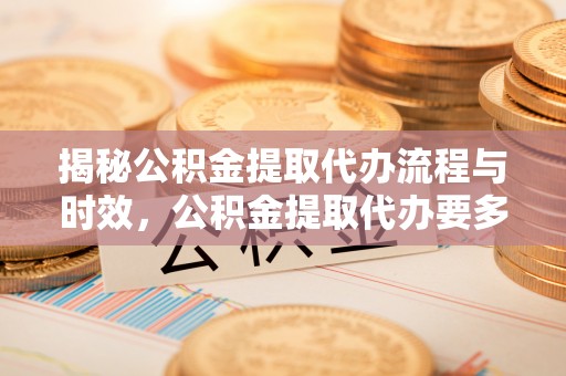 阜沙揭秘公积金提取代办流程与时效，公积金提取代办要多久不再迷茫