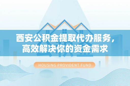 阜沙西安公积金提取代办服务，高效解决你的资金需求