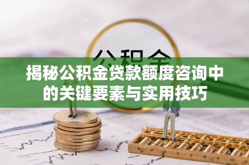 阜沙揭秘公积金贷款额度咨询中的关键要素与实用技巧