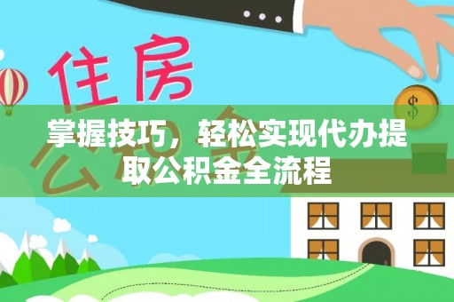 阜沙掌握技巧，轻松实现代办提取公积金全流程