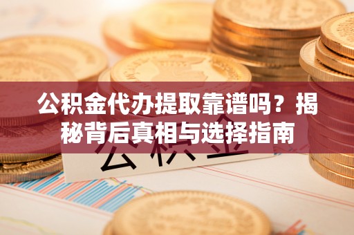 阜沙公积金代办提取靠谱吗？揭秘背后真相与选择指南
