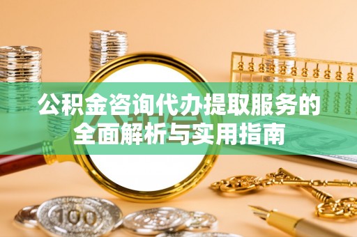 阜沙公积金咨询代办提取服务的全面解析与实用指南