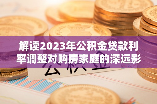 阜沙解读2023年公积金贷款利率调整对购房家庭的深远影响