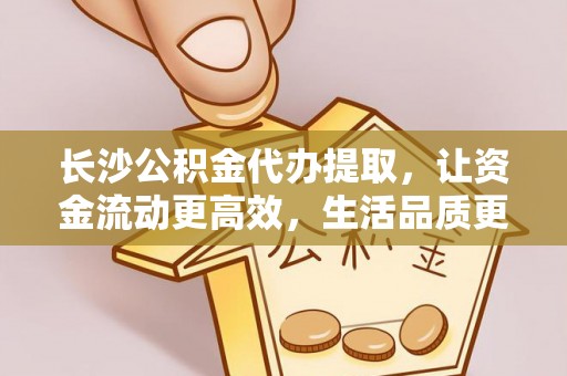 阜沙长沙公积金代办提取，让资金流动更高效，生活品质更优越