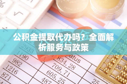 阜沙公积金提取代办吗？全面解析服务与政策