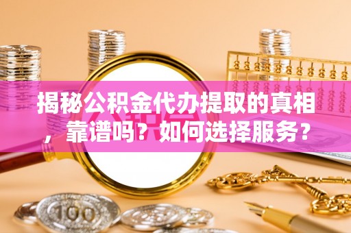 阜沙揭秘公积金代办提取的真相，靠谱吗？如何选择服务？