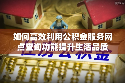 阜沙如何高效利用公积金服务网点查询功能提升生活品质