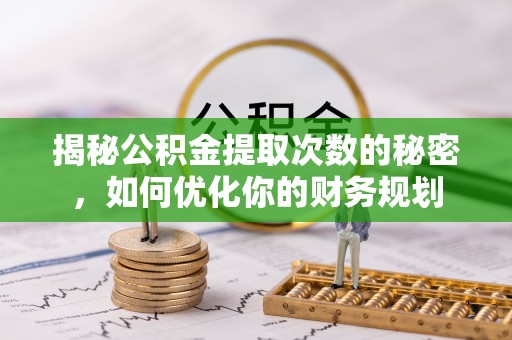 阜沙揭秘公积金提取次数的秘密，如何优化你的财务规划