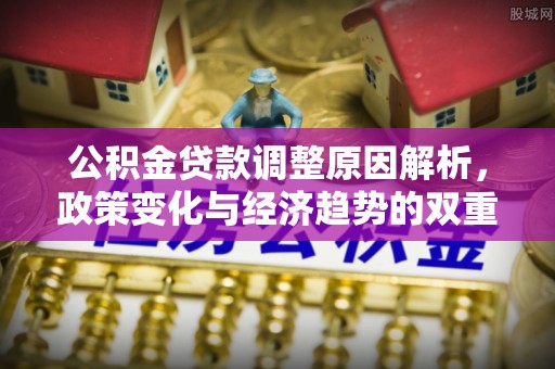 阜沙公积金贷款调整原因解析，政策变化与经济趋势的双重影响