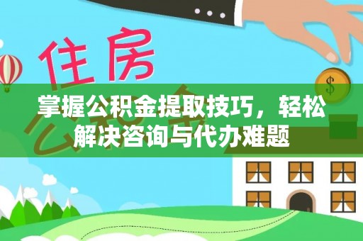 阜沙掌握公积金提取技巧，轻松解决咨询与代办难题