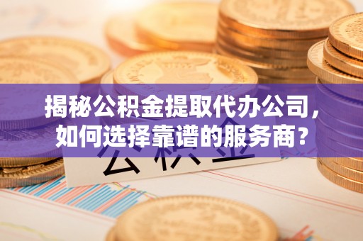 阜沙揭秘公积金提取代办公司，如何选择靠谱的服务商？