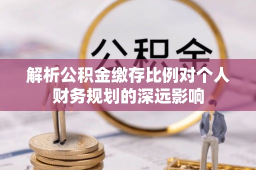 阜沙解析公积金缴存比例对个人财务规划的深远影响
