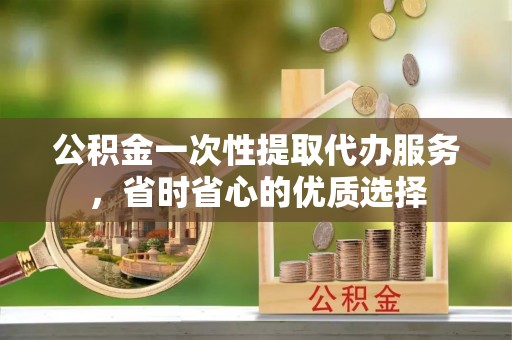 阜沙公积金一次性提取代办服务，省时省心的优质选择