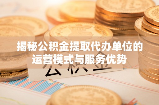阜沙揭秘公积金提取代办单位的运营模式与服务优势