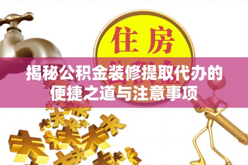 阜沙揭秘公积金装修提取代办的便捷之道与注意事项
