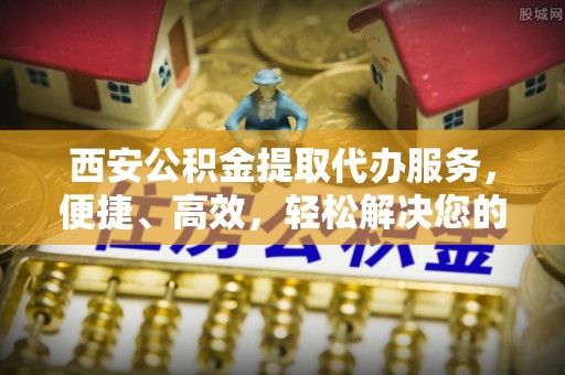 阜沙西安公积金提取代办服务，便捷、高效，轻松解决您的资金需求