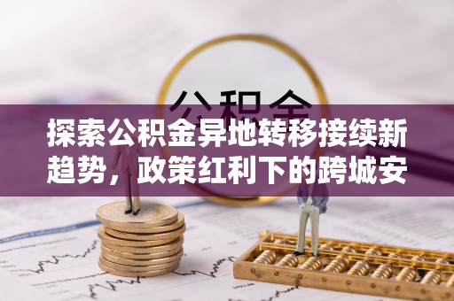 阜沙探索公积金异地转移接续新趋势，政策红利下的跨城安居梦想
