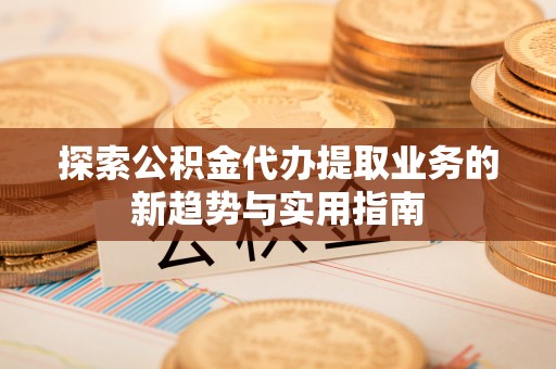 阜沙探索公积金代办提取业务的新趋势与实用指南