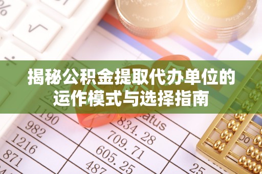 阜沙揭秘公积金提取代办单位的运作模式与选择指南