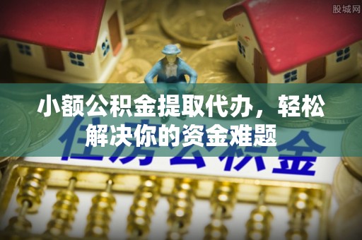 阜沙小额公积金提取代办，轻松解决你的资金难题