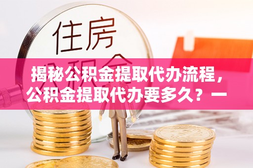 阜沙揭秘公积金提取代办流程，公积金提取代办要多久？一站式指南为你解答