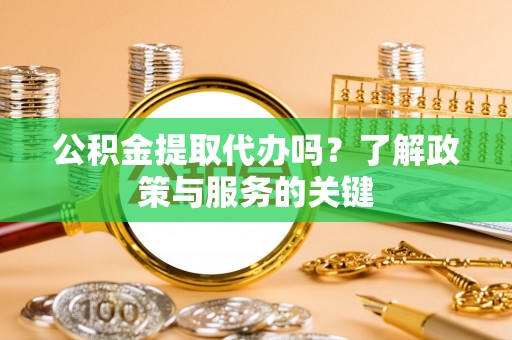阜沙公积金提取代办吗？了解政策与服务的关键