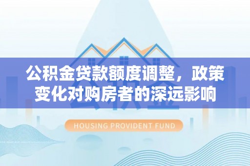阜沙公积金贷款额度调整，政策变化对购房者的深远影响