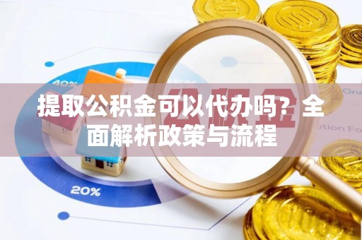 阜沙提取公积金可以代办吗？全面解析政策与流程