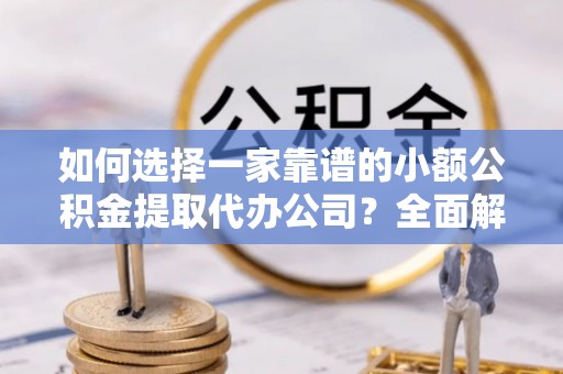 阜沙如何选择一家靠谱的小额公积金提取代办公司？全面解析与注意事项