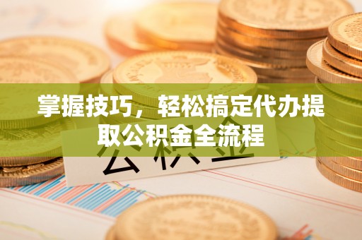阜沙掌握技巧，轻松搞定代办提取公积金全流程