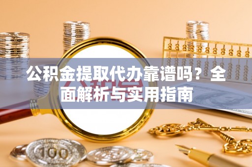 阜沙公积金提取代办靠谱吗？全面解析与实用指南